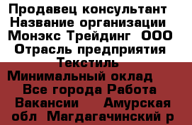 Продавец-консультант › Название организации ­ Монэкс Трейдинг, ООО › Отрасль предприятия ­ Текстиль › Минимальный оклад ­ 1 - Все города Работа » Вакансии   . Амурская обл.,Магдагачинский р-н